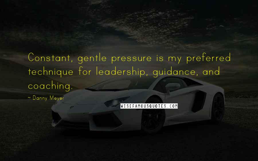 Danny Meyer Quotes: Constant, gentle pressure is my preferred technique for leadership, guidance, and coaching.