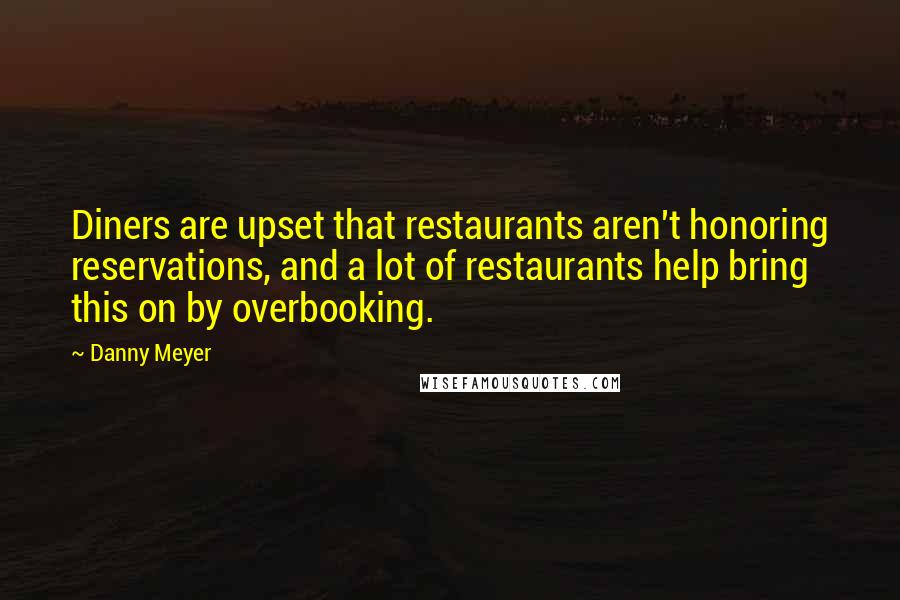 Danny Meyer Quotes: Diners are upset that restaurants aren't honoring reservations, and a lot of restaurants help bring this on by overbooking.