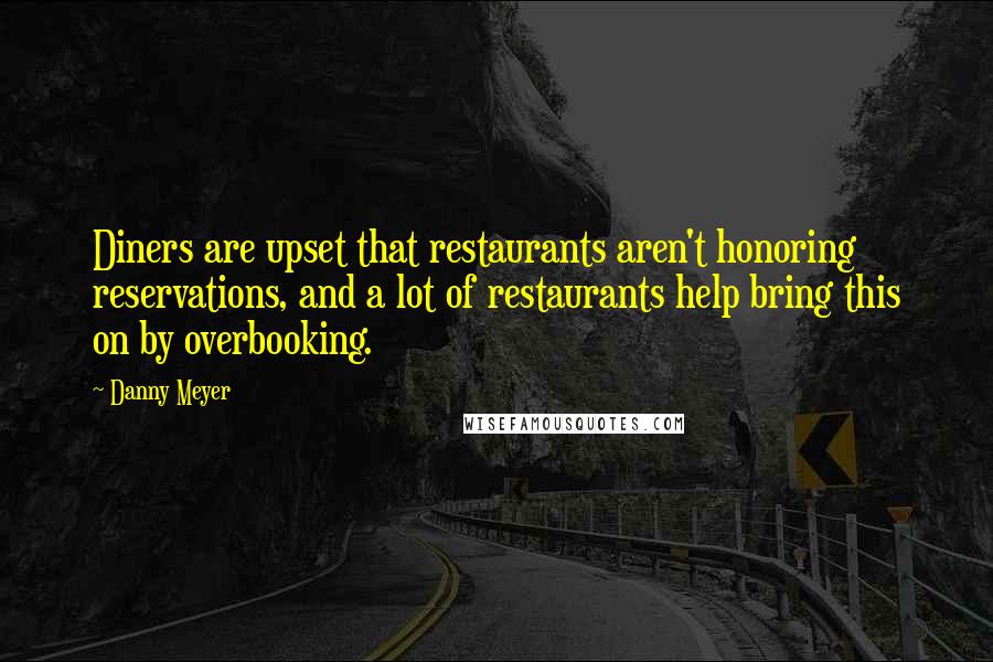 Danny Meyer Quotes: Diners are upset that restaurants aren't honoring reservations, and a lot of restaurants help bring this on by overbooking.
