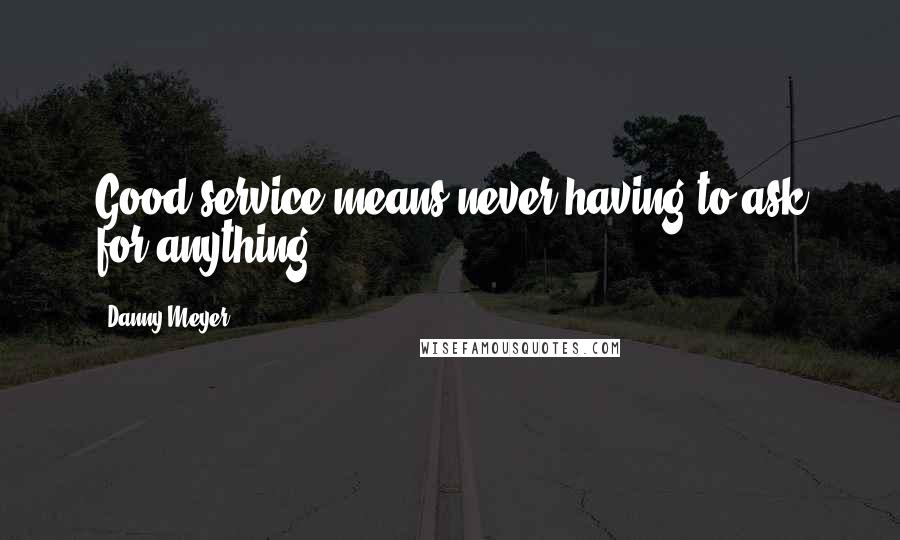 Danny Meyer Quotes: Good service means never having to ask for anything.