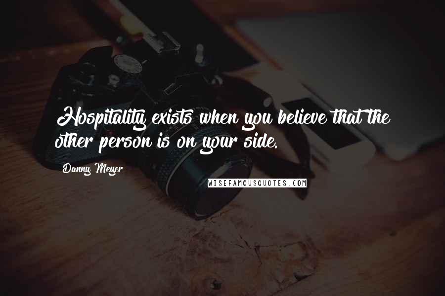 Danny Meyer Quotes: Hospitality exists when you believe that the other person is on your side.