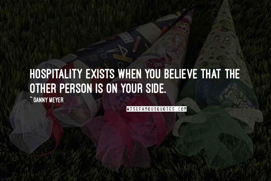 Danny Meyer Quotes: Hospitality exists when you believe that the other person is on your side.