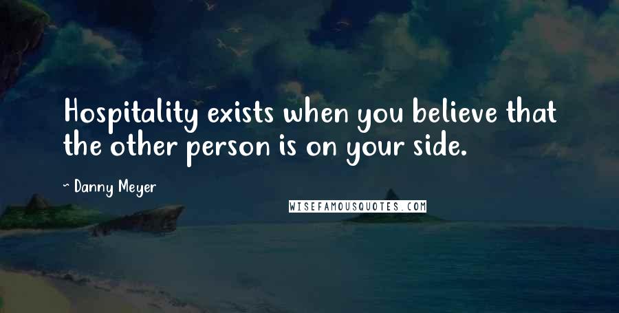 Danny Meyer Quotes: Hospitality exists when you believe that the other person is on your side.