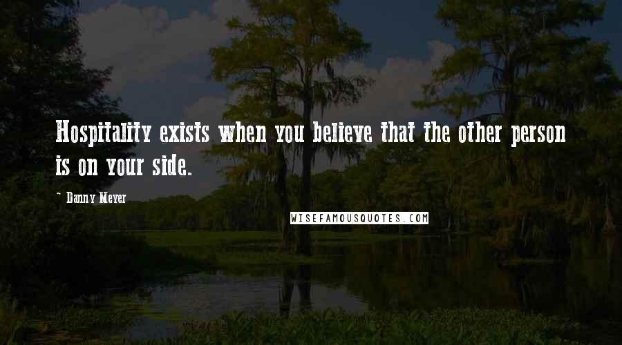 Danny Meyer Quotes: Hospitality exists when you believe that the other person is on your side.