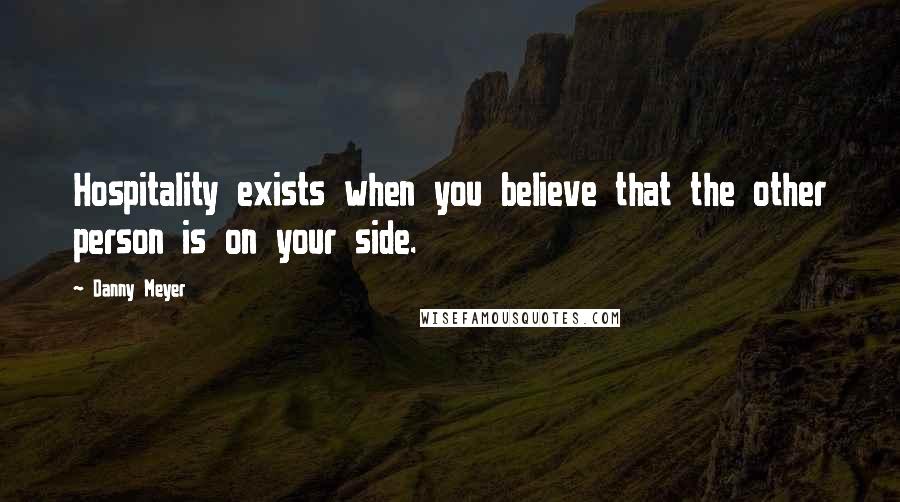 Danny Meyer Quotes: Hospitality exists when you believe that the other person is on your side.