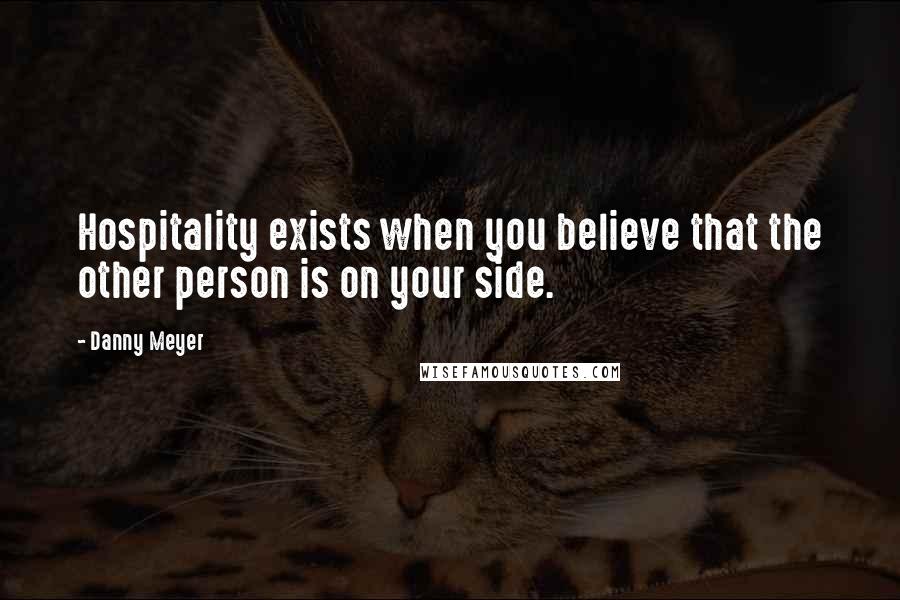 Danny Meyer Quotes: Hospitality exists when you believe that the other person is on your side.