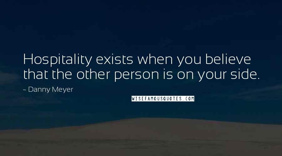 Danny Meyer Quotes: Hospitality exists when you believe that the other person is on your side.