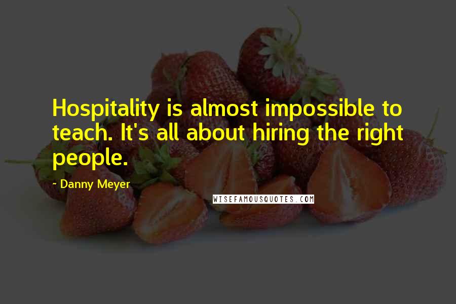 Danny Meyer Quotes: Hospitality is almost impossible to teach. It's all about hiring the right people.