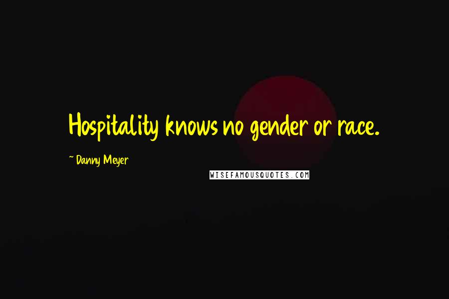 Danny Meyer Quotes: Hospitality knows no gender or race.