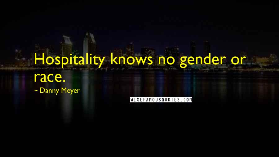 Danny Meyer Quotes: Hospitality knows no gender or race.