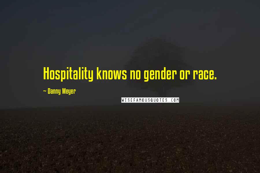 Danny Meyer Quotes: Hospitality knows no gender or race.