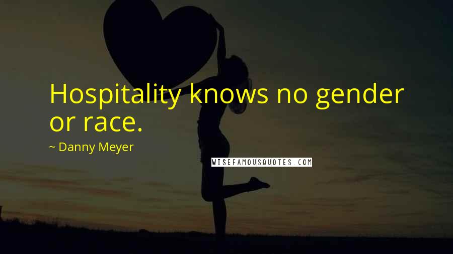 Danny Meyer Quotes: Hospitality knows no gender or race.