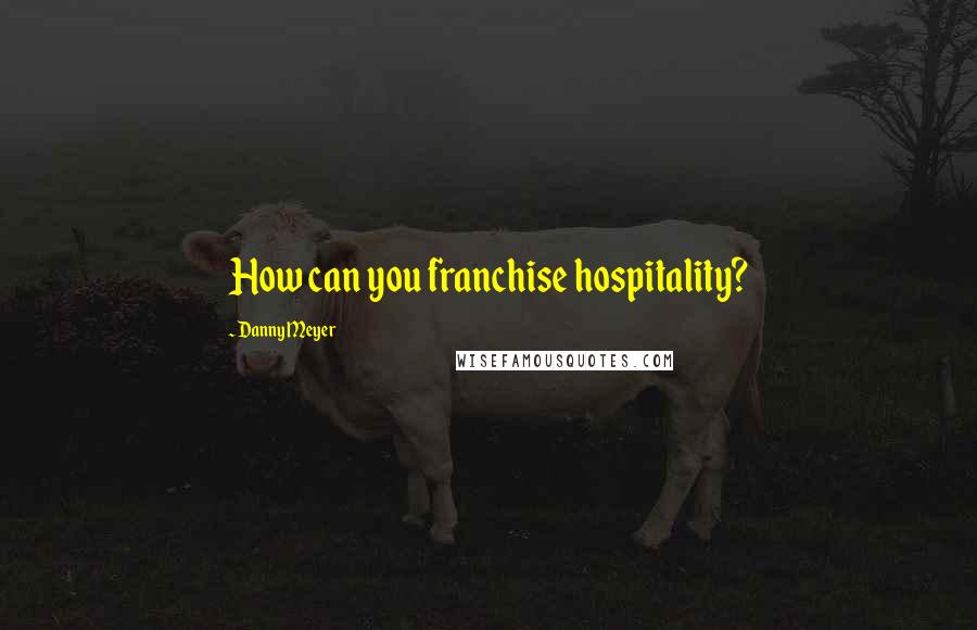 Danny Meyer Quotes: How can you franchise hospitality?