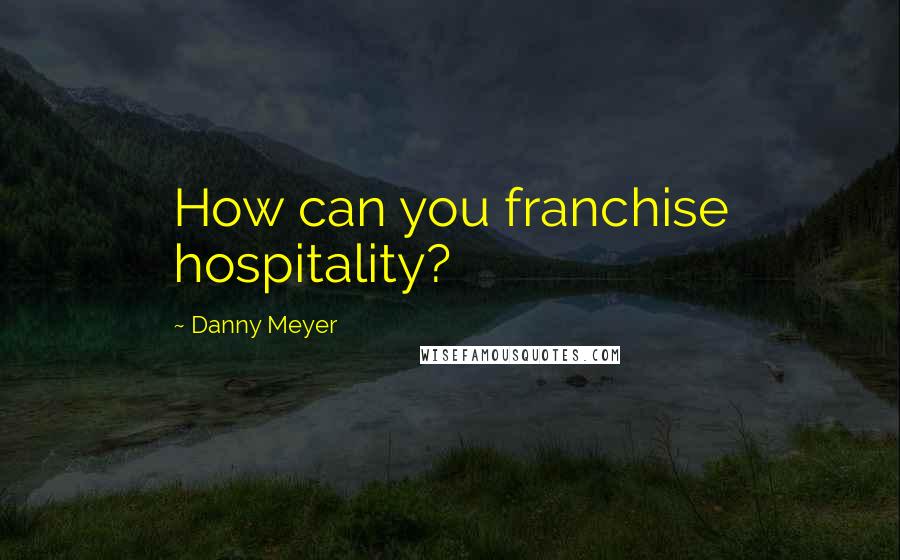 Danny Meyer Quotes: How can you franchise hospitality?