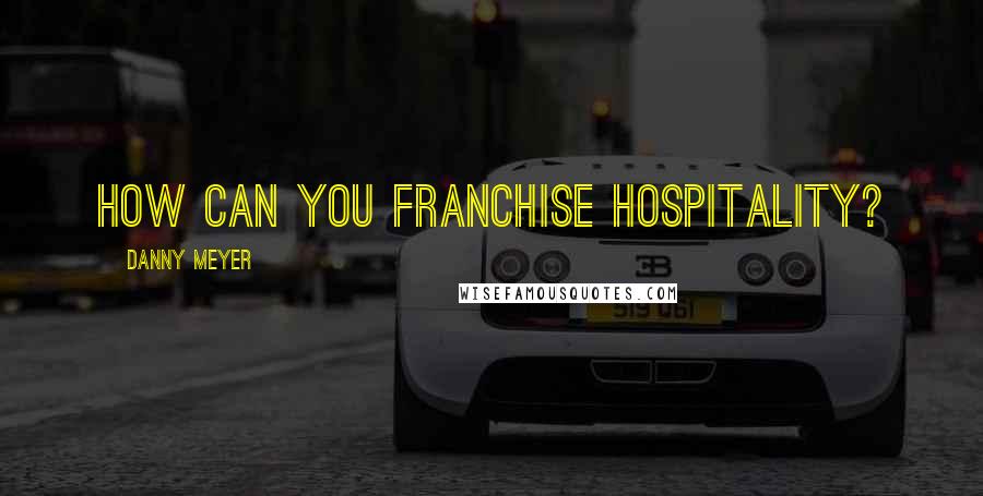 Danny Meyer Quotes: How can you franchise hospitality?