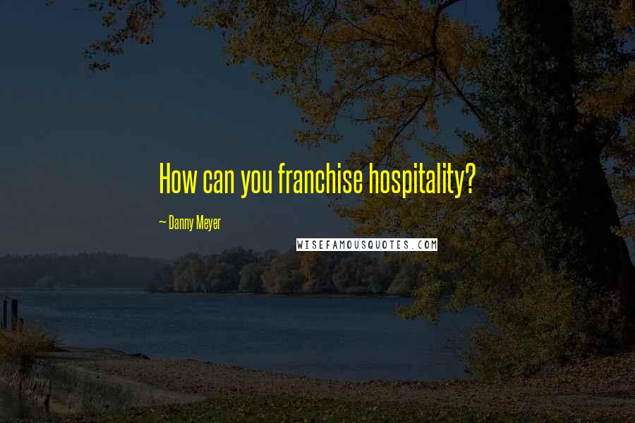 Danny Meyer Quotes: How can you franchise hospitality?