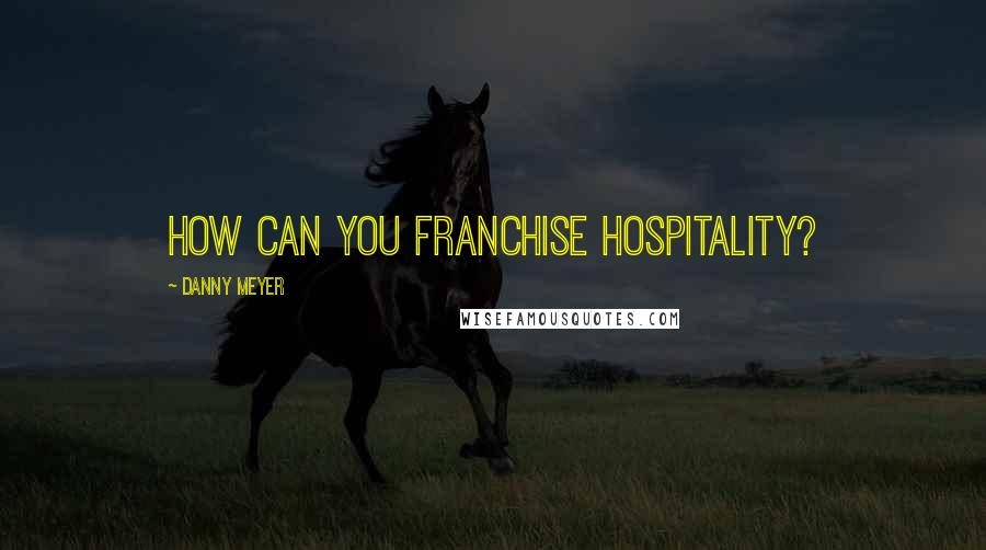 Danny Meyer Quotes: How can you franchise hospitality?