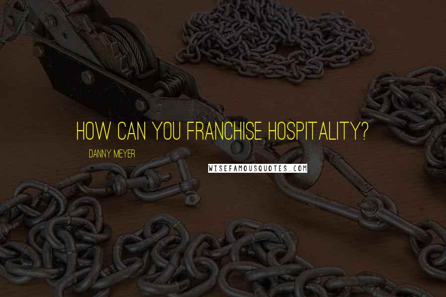 Danny Meyer Quotes: How can you franchise hospitality?