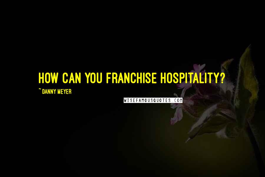 Danny Meyer Quotes: How can you franchise hospitality?