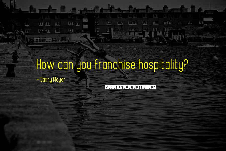 Danny Meyer Quotes: How can you franchise hospitality?