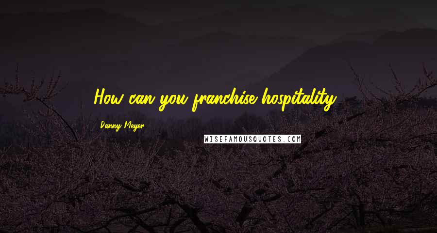 Danny Meyer Quotes: How can you franchise hospitality?