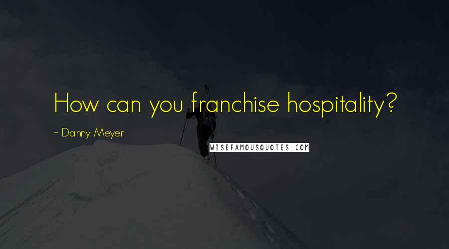 Danny Meyer Quotes: How can you franchise hospitality?