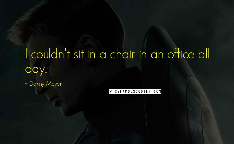 Danny Meyer Quotes: I couldn't sit in a chair in an office all day.