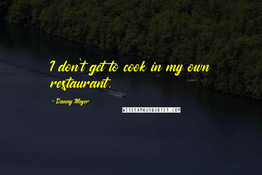 Danny Meyer Quotes: I don't get to cook in my own restaurant.