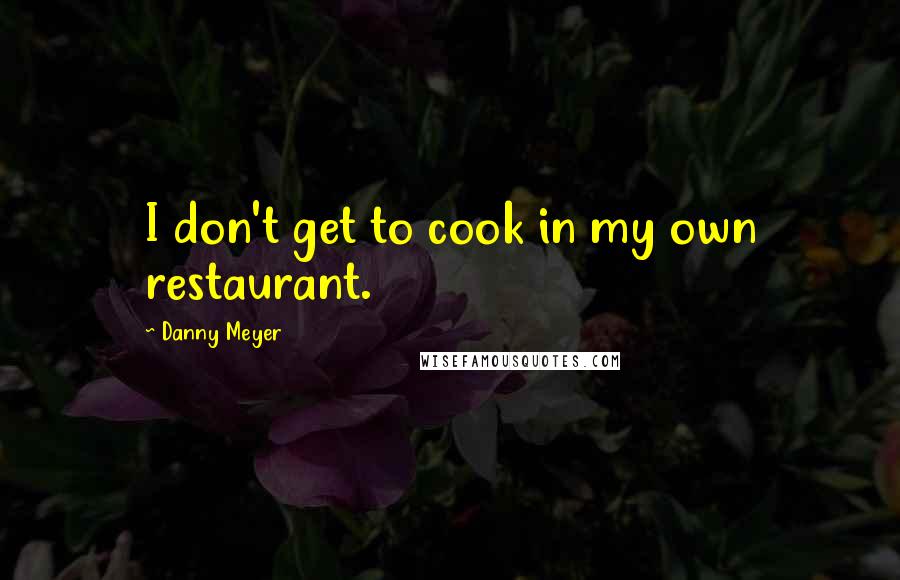 Danny Meyer Quotes: I don't get to cook in my own restaurant.