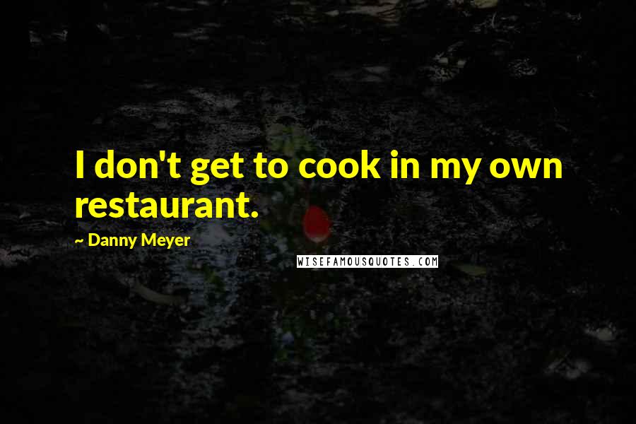 Danny Meyer Quotes: I don't get to cook in my own restaurant.