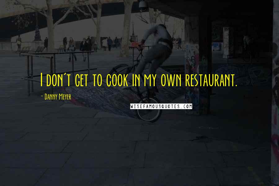 Danny Meyer Quotes: I don't get to cook in my own restaurant.