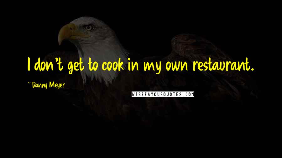 Danny Meyer Quotes: I don't get to cook in my own restaurant.