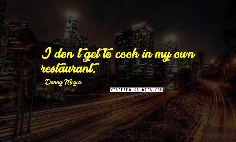 Danny Meyer Quotes: I don't get to cook in my own restaurant.