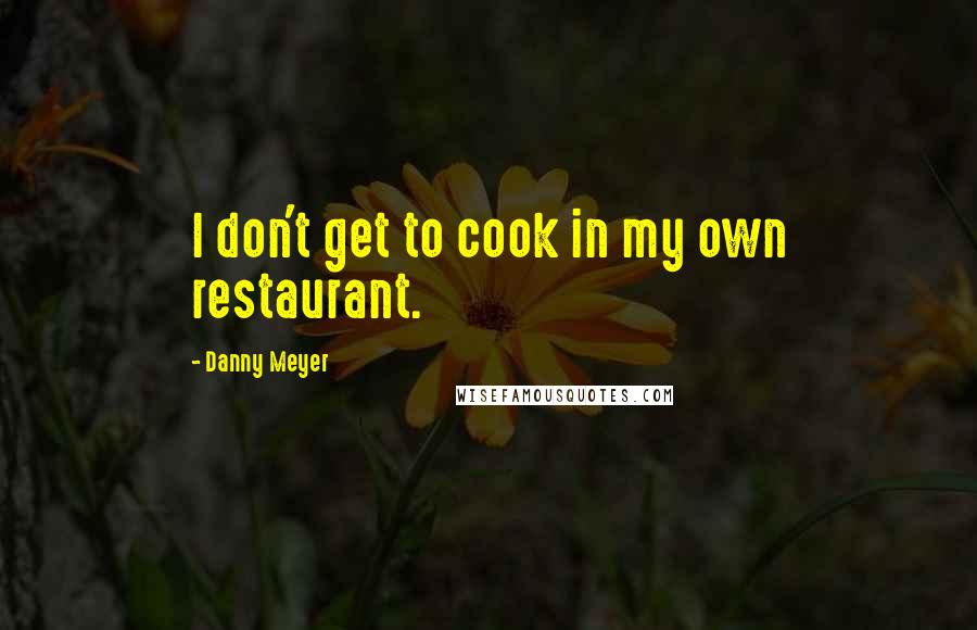 Danny Meyer Quotes: I don't get to cook in my own restaurant.