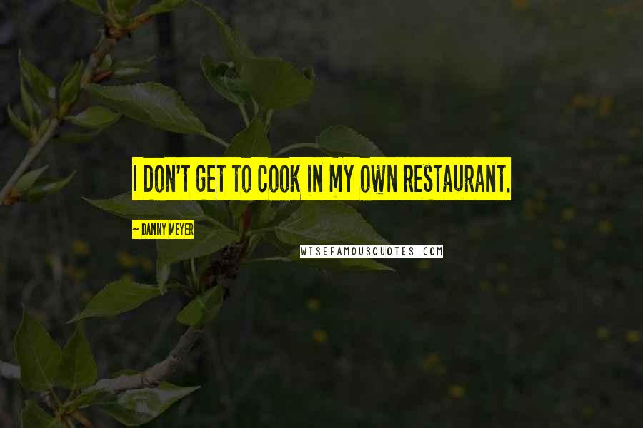 Danny Meyer Quotes: I don't get to cook in my own restaurant.