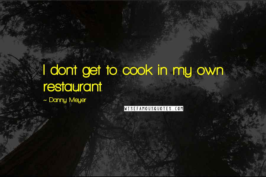 Danny Meyer Quotes: I don't get to cook in my own restaurant.