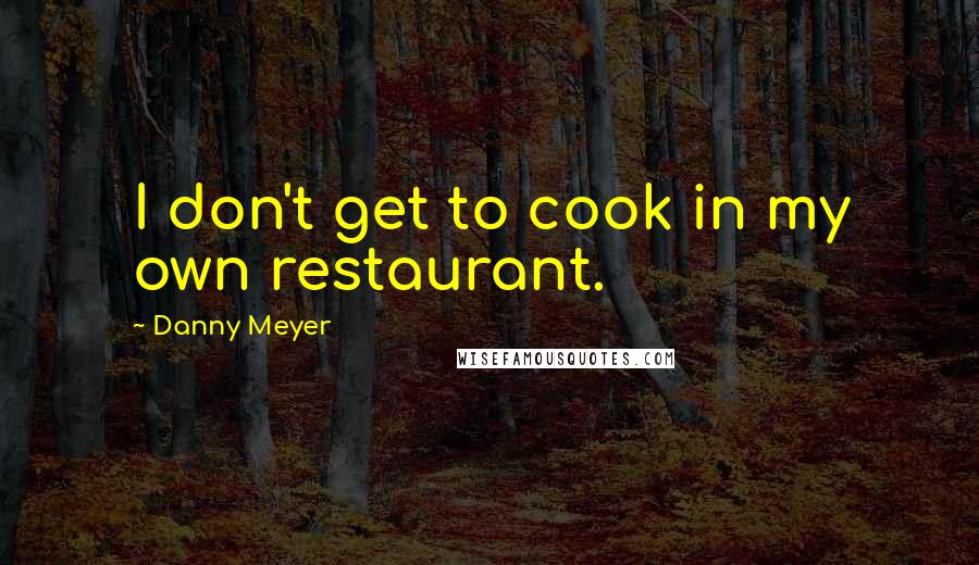 Danny Meyer Quotes: I don't get to cook in my own restaurant.