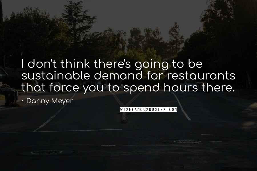 Danny Meyer Quotes: I don't think there's going to be sustainable demand for restaurants that force you to spend hours there.