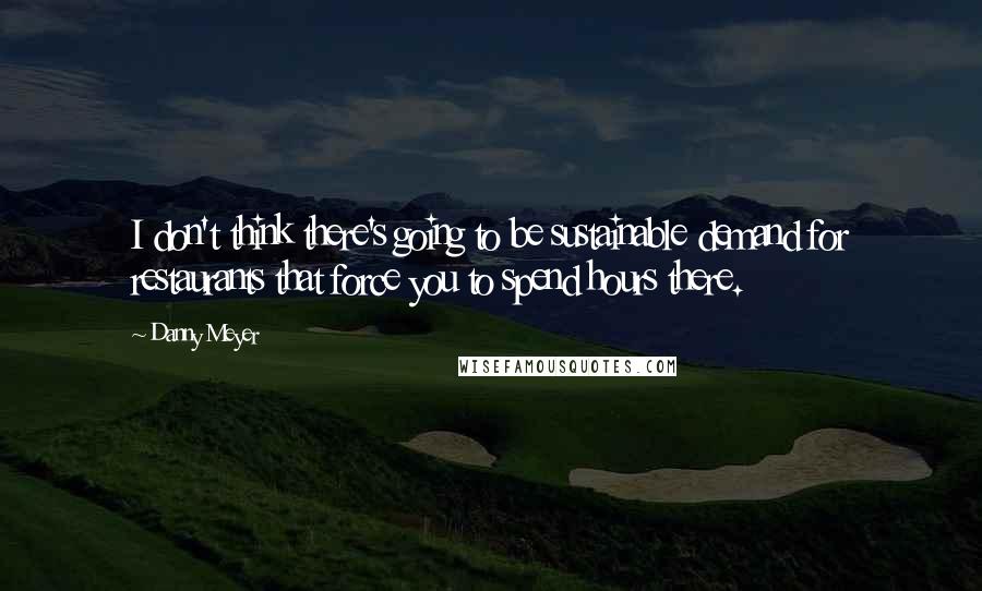 Danny Meyer Quotes: I don't think there's going to be sustainable demand for restaurants that force you to spend hours there.