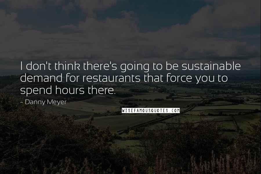 Danny Meyer Quotes: I don't think there's going to be sustainable demand for restaurants that force you to spend hours there.