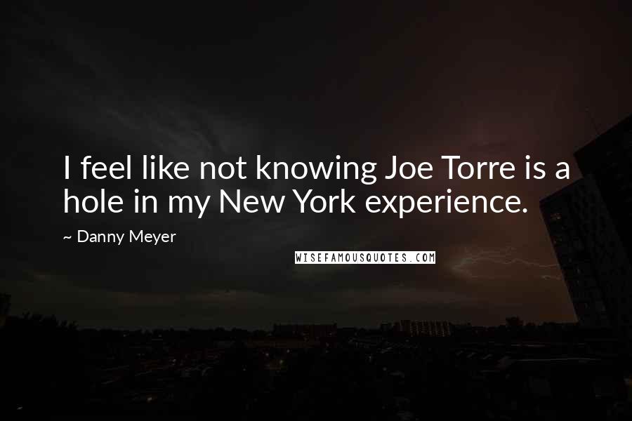 Danny Meyer Quotes: I feel like not knowing Joe Torre is a hole in my New York experience.