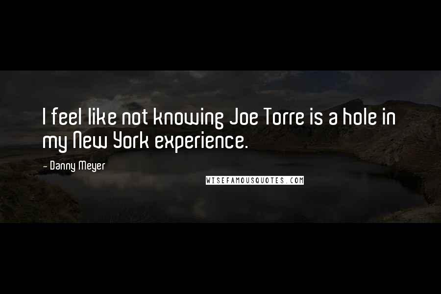 Danny Meyer Quotes: I feel like not knowing Joe Torre is a hole in my New York experience.