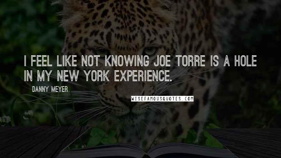 Danny Meyer Quotes: I feel like not knowing Joe Torre is a hole in my New York experience.