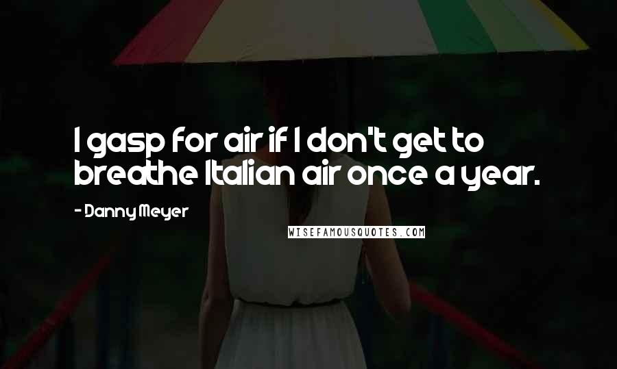 Danny Meyer Quotes: I gasp for air if I don't get to breathe Italian air once a year.