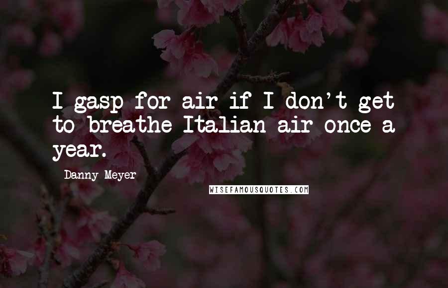 Danny Meyer Quotes: I gasp for air if I don't get to breathe Italian air once a year.