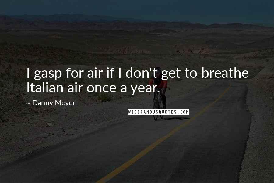 Danny Meyer Quotes: I gasp for air if I don't get to breathe Italian air once a year.
