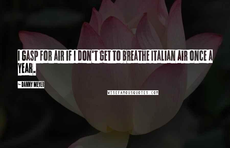 Danny Meyer Quotes: I gasp for air if I don't get to breathe Italian air once a year.
