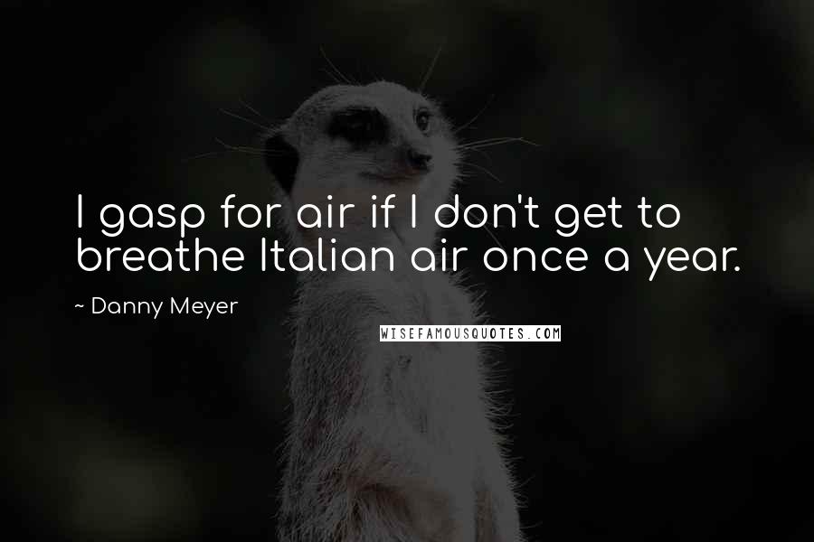 Danny Meyer Quotes: I gasp for air if I don't get to breathe Italian air once a year.