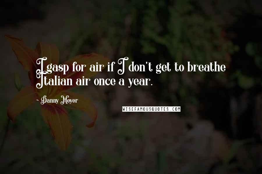 Danny Meyer Quotes: I gasp for air if I don't get to breathe Italian air once a year.