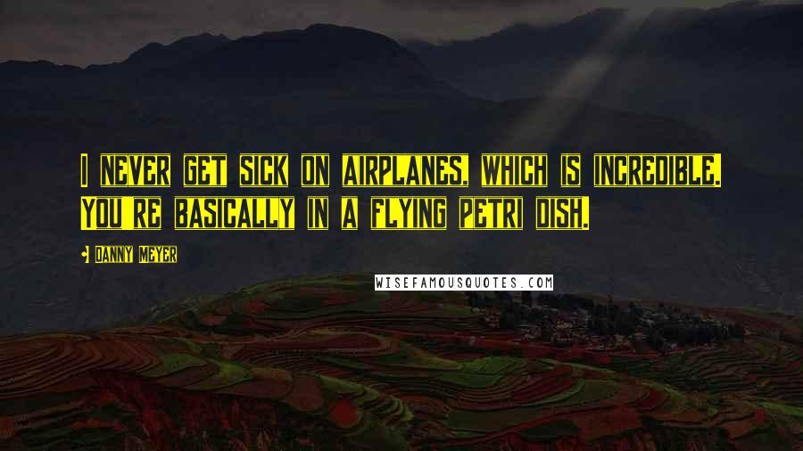 Danny Meyer Quotes: I never get sick on airplanes, which is incredible. You're basically in a flying petri dish.